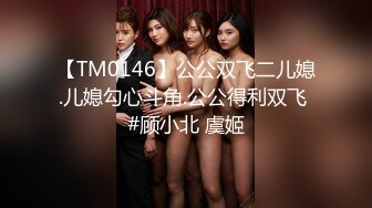 【TM0146】公公双飞二儿媳.儿媳勾心斗角.公公得利双飞 #顾小北 虞姬