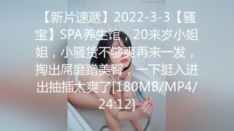 【新片速遞】2022-3-3【骚宝】SPA养生馆，20来岁小姐姐，小骚货不够爽再来一发，掏出屌磨蹭美臀，一下挺入进出抽插太爽了[180MB/MP4/24:12]