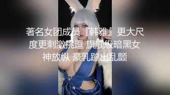 著名女团成员『韩雅』更大尺度更刺激挑逗 旗舰级暗黑女神放纵 豪乳蹦出乱颤