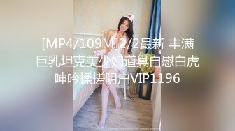 [MP4/109M]2/2最新 丰满巨乳坦克美少妇道具自慰白虎呻吟揉搓阴户VIP1196