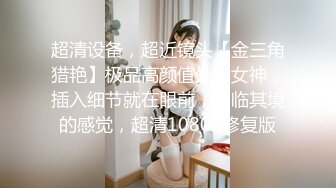 超清设备，超近镜头【金三角猎艳】极品高颜值外围女神，插入细节就在眼前，身临其境的感觉，超清1080P修复版