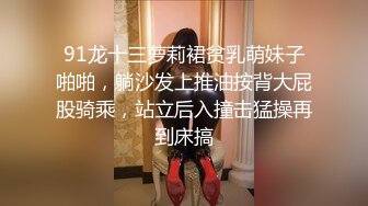 91龙十三萝莉裙贫乳萌妹子啪啪，躺沙发上推油按背大屁股骑乘，站立后入撞击猛操再到床搞