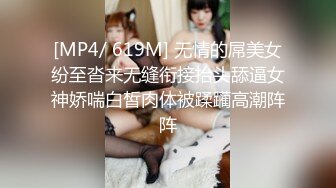 [MP4/ 619M] 无情的屌美女纷至沓来无缝衔接抬头舔逼女神娇喘白皙肉体被蹂躏高潮阵阵