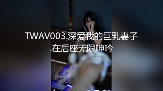 TWAV003.深爱我的巨乳妻子.在后座无限呻吟