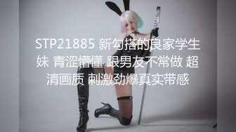 STP21885 新勾搭的良家学生妹 青涩懵懂 跟男友不常做 超清画质 刺激劲爆真实带感