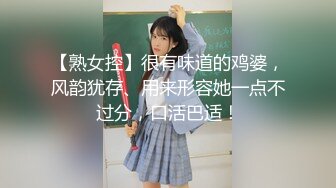 【熟女控】很有味道的鸡婆，风韵犹存、用来形容她一点不过分，口活巴适！