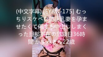 (中文字幕) [EYAN-175] むっちりスケベな美巨乳妻を孕ませたくて何度も中出ししまくった旦那不在の危険日36時間 かすみさん22歳