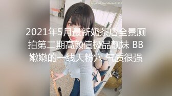 2021年5月最新奶茶店全景厕拍第二期高颜值极品靓妹 BB嫩嫩的一线天粉穴 气质很强