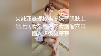 火辣亚裔硬核丰满妹子肌肤上洒上润滑剂到阴户滑溜溜穴口插入超级爽歪歪