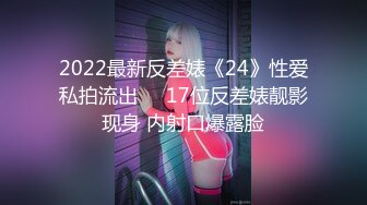 2022最新反差婊《24》性爱私拍流出❤️17位反差婊靓影现身 内射口爆露脸