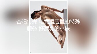 杏吧传媒 电竞酒店里的特殊服务 好漂亮的小妹