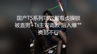 国产TS系列TS奴戴着贞操锁被直男+Ts主双调教 后入爆艹爽到不行