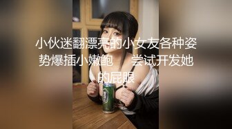 小伙迷翻漂亮的小女友各种姿势爆插小嫩鲍❤️尝试开发她的屁眼