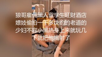 狼哥雇佣黑人留学生旺财酒店嫖妓偷拍一千多块约的老道的少妇不容小黑热身上来就玩几下就把他搞射了