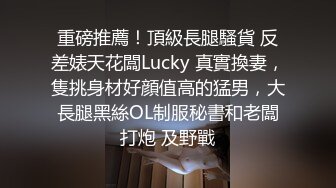 重磅推薦！頂級長腿騷貨 反差婊天花闆Lucky 真實換妻，隻挑身材好顔值高的猛男，大長腿黑絲OL制服秘書和老闆打炮 及野戰