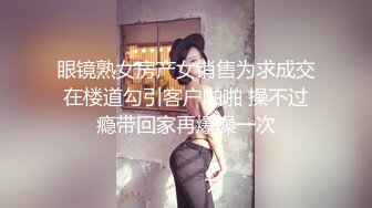 眼镜熟女房产女销售为求成交在楼道勾引客户啪啪 操不过瘾带回家再爆操一次