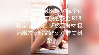 ♈眼镜娘高颜嫩妹♈紧急企划〖奶糖〗初恋般的感觉 R18私定 三点粉，超极品身材 极品嫩穴又粉又嫩又紧 唯美刺激