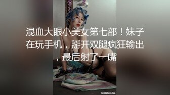 混血大眼小美女第七部！妹子在玩手机，掰开双腿疯狂输出，最后射了一嘴