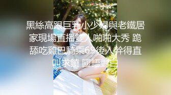 黑絲高跟巨乳小少婦與老鐵居家現場直播雙人啪啪大秀 跪舔吃雞巴騎乘69後入幹得直叫求饒 國語對白