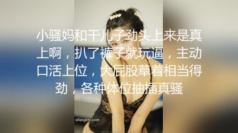 小骚妈和干儿子劲头上来是真上啊，扒了裤子就玩逼，主动口活上位，大屁股草着相当得劲，各种体位抽插真骚