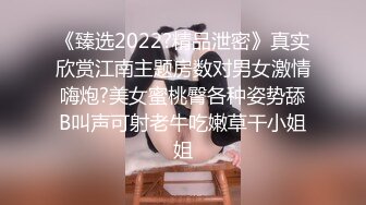 《臻选2022?精品泄密》真实欣赏江南主题房数对男女激情嗨炮?美女蜜桃臀各种姿势舔B叫声可射老牛吃嫩草干小姐姐