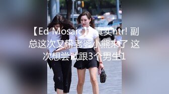 【Ed Mosaic】 真实ntr! 副总这次又带老婆小熊来了 这次想尝试跟3个男生1