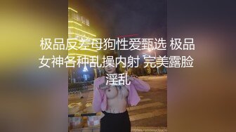 极品反差母狗性爱甄选 极品女神各种乱操内射 完美露脸 淫乱