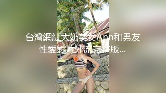 台灣網紅大奶美女Ann和男友性愛影片外流完整版…