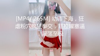 [MP4/ 265M] 幼师下海，狂虐粉穴疯狂拳交，易拉罐塞逼，淫荡至极