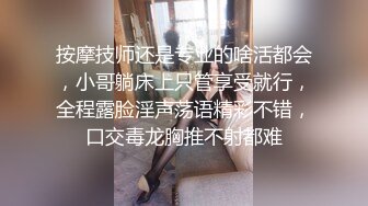 按摩技师还是专业的啥活都会，小哥躺床上只管享受就行，全程露脸淫声荡语精彩不错，口交毒龙胸推不射都难