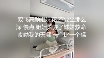 双飞高颜姐妹花 不要坐那么深 慢点 姐姐太骚了妹妹救命 哎呦我的天哪 一个比一个猛