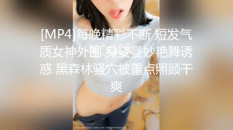 [MP4]每晚精彩不断 短发气质女神外围 身姿曼妙艳舞诱惑 黑森林骚穴被重点照顾干爽