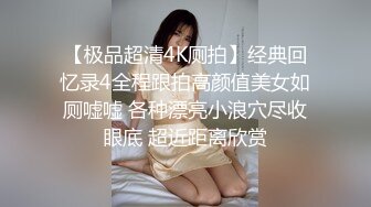 【极品超清4K厕拍】经典回忆录4全程跟拍高颜值美女如厕嘘嘘 各种漂亮小浪穴尽收眼底 超近距离欣赏