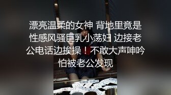 漂亮温柔的女神 背地里竟是性感风骚巨乳小荡妇 边接老公电话边挨操！不敢大声呻吟怕被老公发现