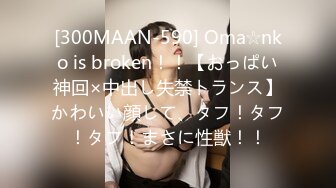 [300MAAN-590] Oma☆nko is broken！！【おっぱい神回×中出し失禁トランス】かわいい顔して、タフ！タフ！タフ！まさに性獣！！