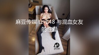 麻豆传媒 tz-148 与混血女友的性爱