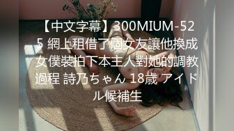 【中文字幕】300MIUM-525 網上租借了個女友讓他換成女僕裝拍下本主人對她的調教過程 詩乃ちゃん 18歳 アイドル候補生