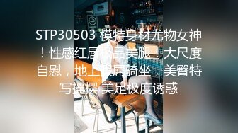 STP30503 模特身材尤物女神！性感红唇极品美腿！大尺度自慰，地上假屌骑坐，美臀特写摇摆 美足极度诱惑