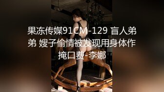 果冻传媒91CM-129 盲人弟弟 嫂子偷情被发现用身体作掩口费-李娜