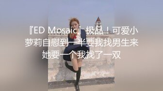 『ED Mosaic』极品！可爱小萝莉自慰到一半要我找男生来她要一个我找了一双