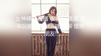 女神裸体直播 收费AV跳蛋 后来玩啪啪秀 找闺蜜私聊 借男朋友!