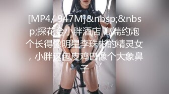 [MP4/ 947M]&nbsp;&nbsp;探花金小胖酒店 高端约炮个长得像明星李珠彬的精灵女，小胖这包皮鸡巴像个大象鼻子