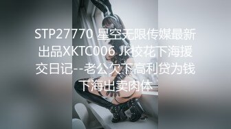 STP27770 星空无限传媒最新出品XKTC006 Jk校花下海援交日记--老公欠下高利贷为钱下海出卖肉体