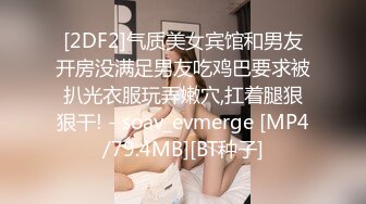 [2DF2]气质美女宾馆和男友开房没满足男友吃鸡巴要求被扒光衣服玩弄嫩穴,扛着腿狠狠干! - soav_evmerge [MP4/79.4MB][BT种子]