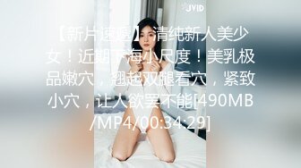 【新片速遞】 清纯新人美少女！近期下海小尺度！美乳极品嫩穴，翘起双腿看穴，紧致小穴，让人欲罢不能[490MB/MP4/00:34:29]