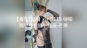 【香蕉视频】xjx-0118 绿帽男怒操劈腿小骚逼-芒果