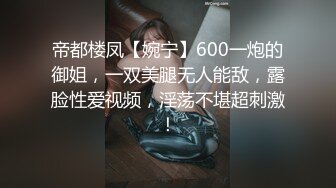 帝都楼凤【婉宁】600一炮的御姐，一双美腿无人能敌，露脸性爱视频，淫荡不堪超刺激！