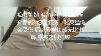 痴女婶婶 海角淫母文娜&侄子情缘2 伦理肛交一时爽猛肏会受伤 后庭异样快感无比上瘾 爆夹内射肛腔