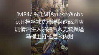 [MP4/ 941M]&nbsp;&nbsp;开档丝袜洗澡湿身诱惑酒店剧情陌生人啪啪后入无套操逼马桶上打桩后入内射