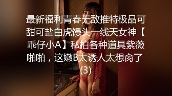 最新福利青春无敌推特极品可甜可盐白虎馒头一线天女神【乖仔小A】私拍各种道具紫薇啪啪，这嫩B太诱人太想肏了 (3)